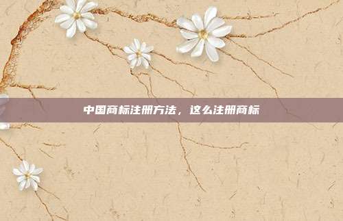 中国商标注册方法,这么注册商标