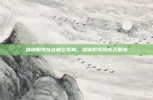 没辞职可以注册公司吗,没离职可以办入职吗