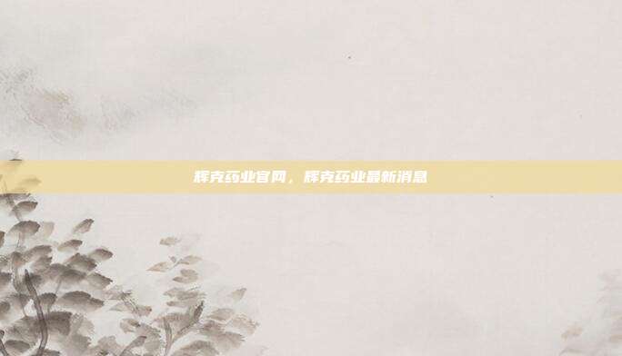 辉克药业官网,辉克药业最新消息