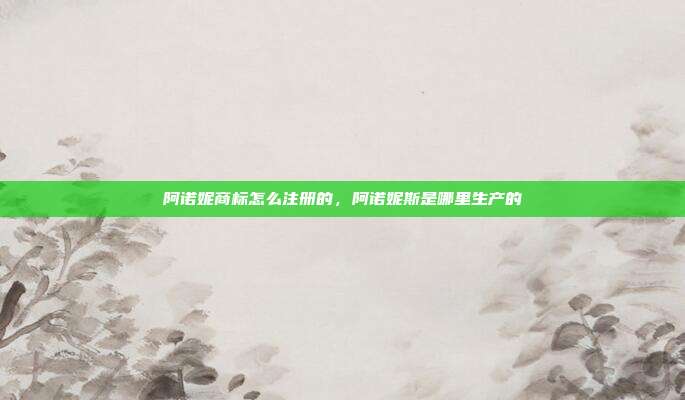 阿诺妮商标怎么注册的,阿诺妮斯是哪里生产的
