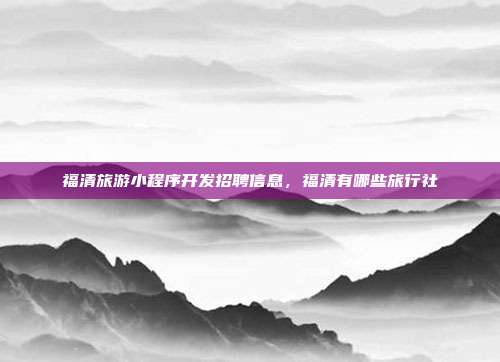 福清旅游小程序开发招聘信息,福清有哪些旅行社