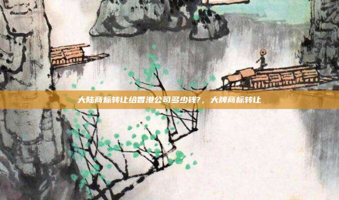大陆商标转让给香港公司多少钱?,大牌商标转让