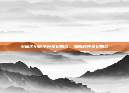 涪城区小程序开发招聘网,绵阳程序员招聘网