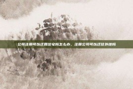 公司注册可以迁回住宅吗怎么办，注册公司可以迁往外地吗
