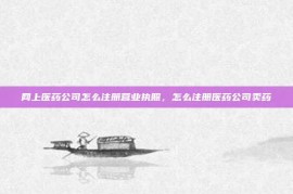 网上医药公司怎么注册营业执照，怎么注册医药公司卖药
