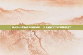 商标怎么看有没有注册成功，怎么知道这个商标注册过了