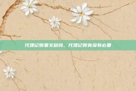 代理记账要交税吗，代理记账有没有必要