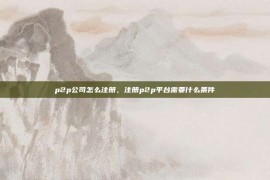 p2p公司怎么注册，注册p2p平台需要什么条件