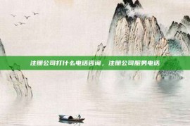 注册公司打什么电话咨询，注册公司服务电话