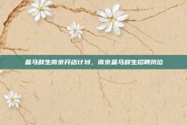 盒马鲜生南京开店计划，南京盒马鲜生招聘岗位