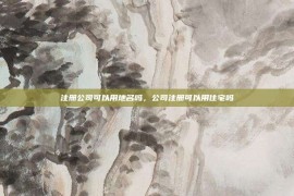 注册公司可以用地名吗，公司注册可以用住宅吗