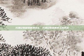 代理记账做销售挣钱么，代理记账销售的工作内容