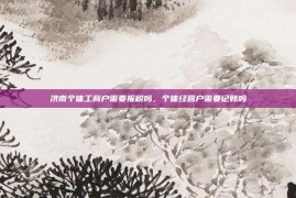 济南个体工商户需要报税吗，个体经营户需要记账吗