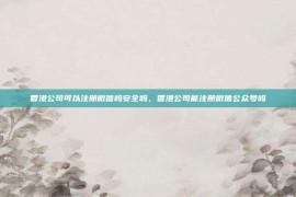 香港公司可以注册微信吗安全吗，香港公司能注册微信公众号吗