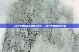 上海代办公司注册需要多少钱，上海代办营业执照注册