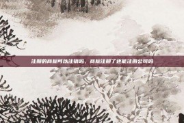 注册的商标可以注销吗，商标注册了还能注册公司吗