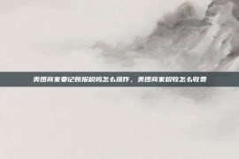 美团商家要记账报税吗怎么操作，美团商家税收怎么收费