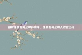 如何注册私募公司的条件，注册私募公司大概多少钱