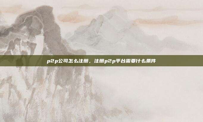 p2p公司怎么注册，注册p2p平台需要什么条件
