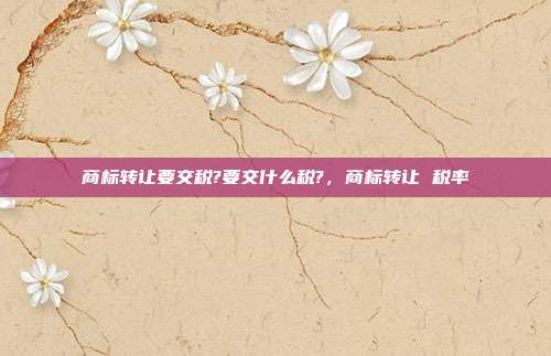 商标转让要交税?要交什么税?,商标转让 税率